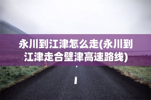 永川到江津怎么走(永川到江津走合壁津高速路线)