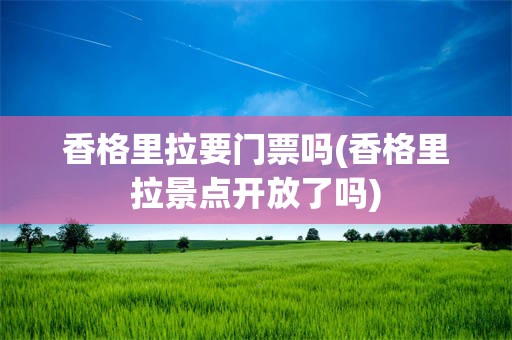 香格里拉要门票吗(香格里拉景点开放了吗)