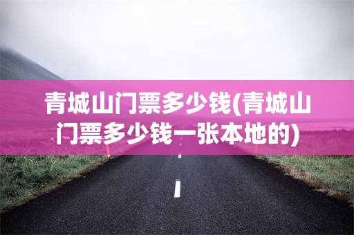 青城山门票多少钱(青城山门票多少钱一张本地的)