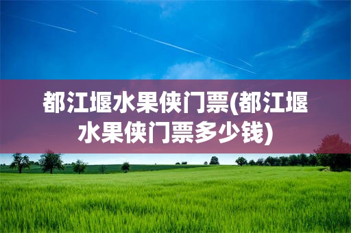 都江堰水果侠门票(都江堰水果侠门票多少钱)