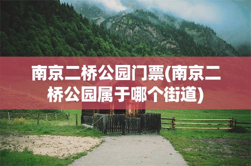 南京二桥公园门票(南京二桥公园属于哪个街道)