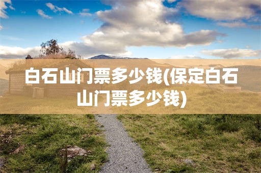 白石山门票多少钱(保定白石山门票多少钱)
