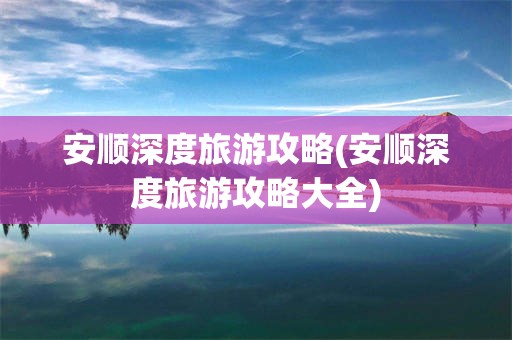 安顺深度旅游攻略(安顺深度旅游攻略大全)
