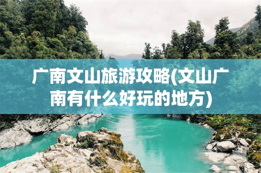 广南文山旅游攻略(文山广南有什么好玩的地方)