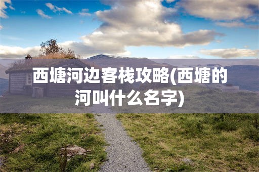 西塘河边客栈攻略(西塘的河叫什么名字)
