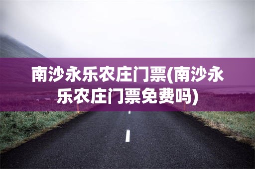 南沙永乐农庄门票(南沙永乐农庄门票免费吗)