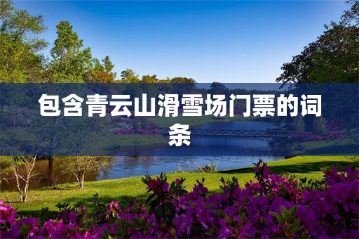包含青云山滑雪场门票的词条