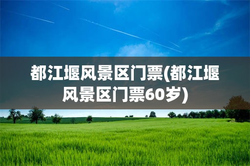 都江堰风景区门票(都江堰风景区门票60岁)