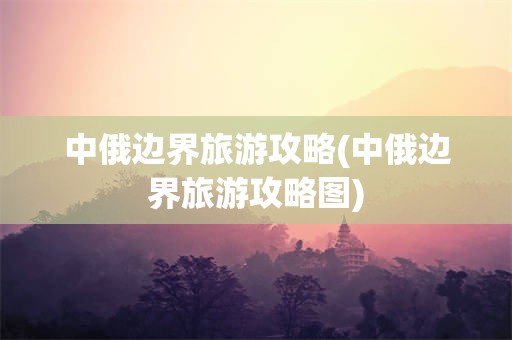 中俄边界旅游攻略(中俄边界旅游攻略图)