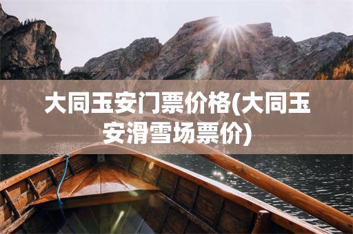 大同玉安门票价格(大同玉安滑雪场票价)