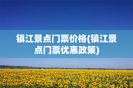 镇江景点门票价格(镇江景点门票优惠政策)