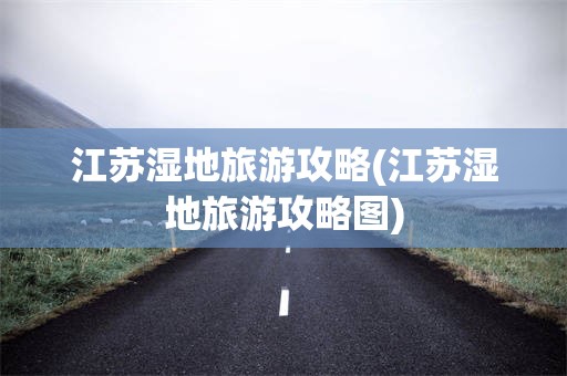 江苏湿地旅游攻略(江苏湿地旅游攻略图)