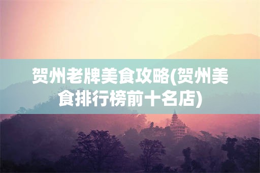 贺州老牌美食攻略(贺州美食排行榜前十名店)
