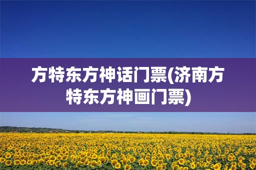 方特东方神话门票(济南方特东方神画门票)
