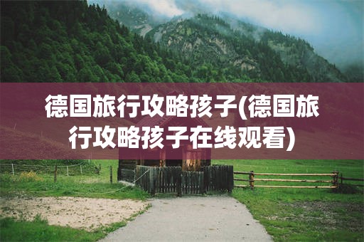 德国旅行攻略孩子(德国旅行攻略孩子在线观看)