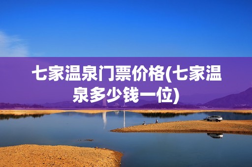 七家温泉门票价格(七家温泉多少钱一位)