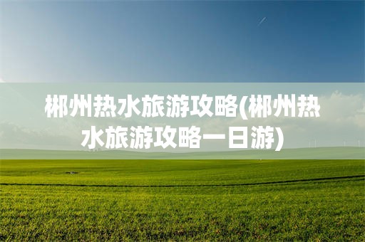 郴州热水旅游攻略(郴州热水旅游攻略一日游)