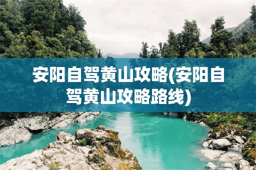安阳自驾黄山攻略(安阳自驾黄山攻略路线)