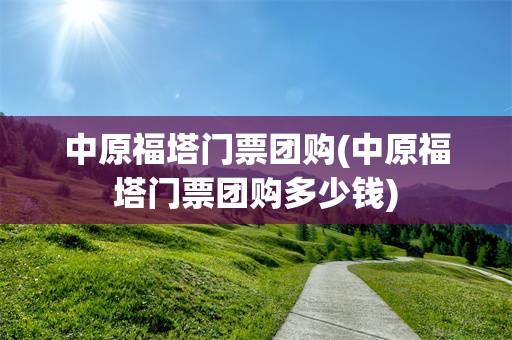 中原福塔门票团购(中原福塔门票团购多少钱)
