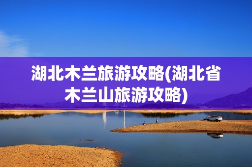 湖北木兰旅游攻略(湖北省木兰山旅游攻略)