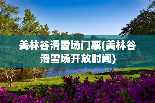 美林谷滑雪场门票(美林谷滑雪场开放时间)