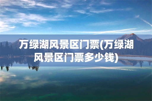 万绿湖风景区门票(万绿湖风景区门票多少钱)