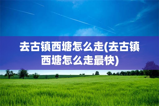 去古镇西塘怎么走(去古镇西塘怎么走最快)