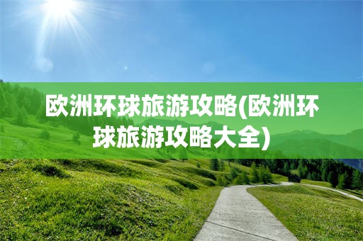 欧洲环球旅游攻略(欧洲环球旅游攻略大全)