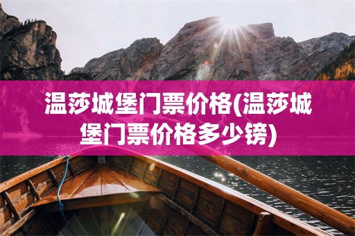 温莎城堡门票价格(温莎城堡门票价格多少镑)