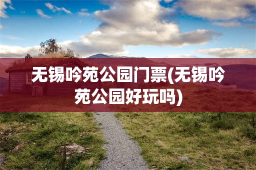 无锡吟苑公园门票(无锡吟苑公园好玩吗)