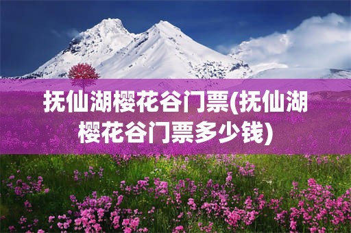 抚仙湖樱花谷门票(抚仙湖樱花谷门票多少钱)