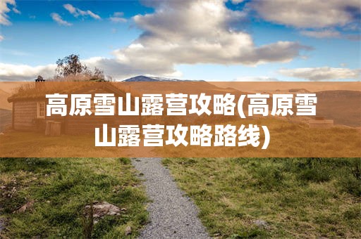 高原雪山露营攻略(高原雪山露营攻略路线)