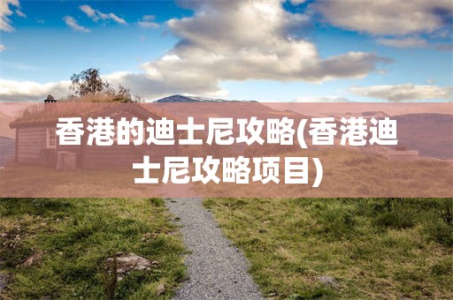 香港的迪士尼攻略(香港迪士尼攻略项目)