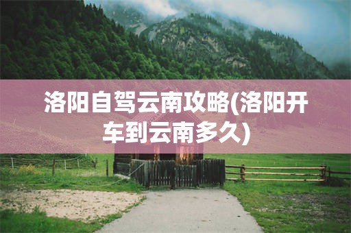 洛阳自驾云南攻略(洛阳开车到云南多久)