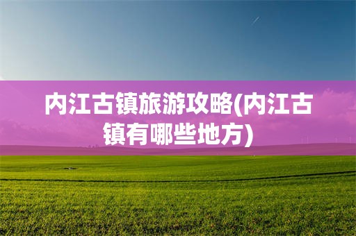 内江古镇旅游攻略(内江古镇有哪些地方)
