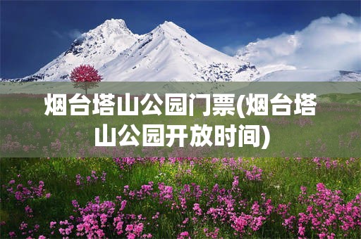 烟台塔山公园门票(烟台塔山公园开放时间)