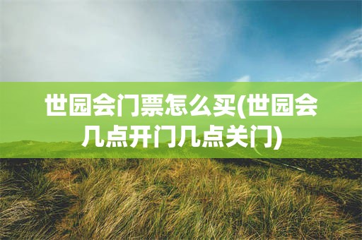 世园会门票怎么买(世园会几点开门几点关门)
