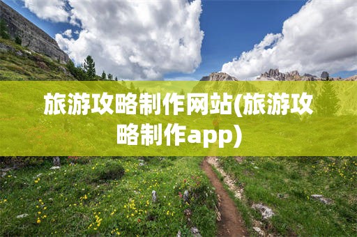 旅游攻略制作网站(旅游攻略制作app)