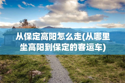 从保定高阳怎么走(从哪里坐高阳到保定的客运车)