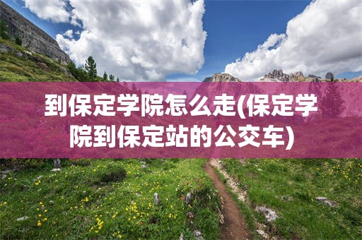 到保定学院怎么走(保定学院到保定站的公交车)