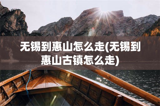 无锡到惠山怎么走(无锡到惠山古镇怎么走)