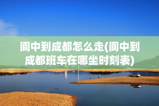 阆中到成都怎么走(阆中到成都班车在哪坐时刻表)