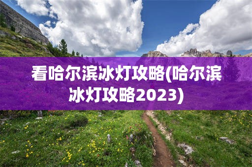 看哈尔滨冰灯攻略(哈尔滨冰灯攻略2023)