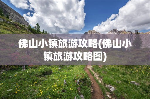 佛山小镇旅游攻略(佛山小镇旅游攻略图)