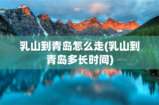 乳山到青岛怎么走(乳山到青岛多长时间)