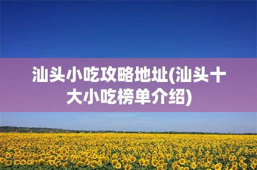 汕头小吃攻略地址(汕头十大小吃榜单介绍)