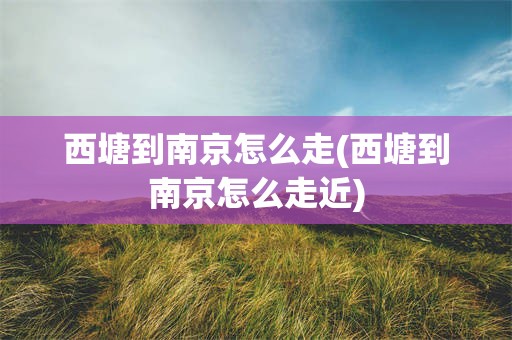 西塘到南京怎么走(西塘到南京怎么走近)
