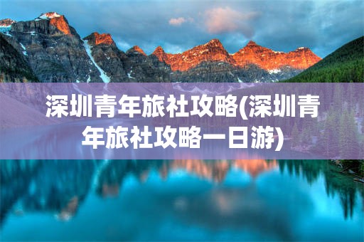 深圳青年旅社攻略(深圳青年旅社攻略一日游)