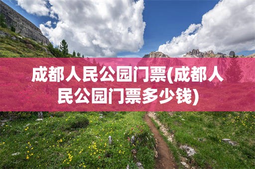 成都人民公园门票(成都人民公园门票多少钱)