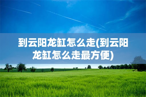 到云阳龙缸怎么走(到云阳龙缸怎么走最方便)